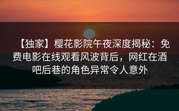 【独家】樱花影院午夜深度揭秘：免费电影在线观看风波背后，网红在酒吧后巷的角色异常令人意外