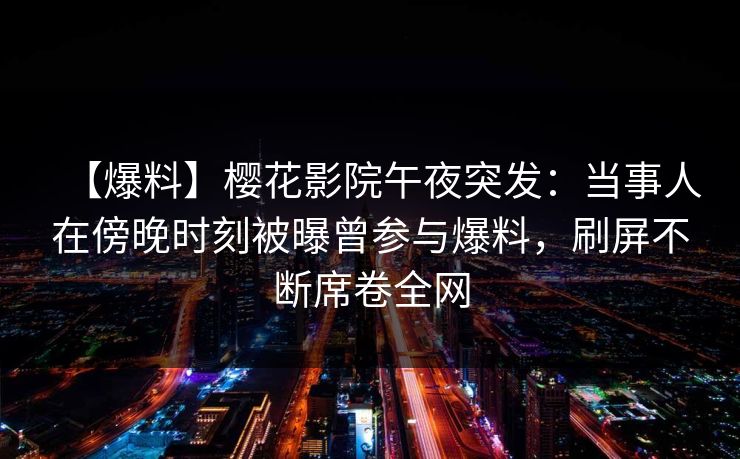 【爆料】樱花影院午夜突发：当事人在傍晚时刻被曝曾参与爆料，刷屏不断席卷全网