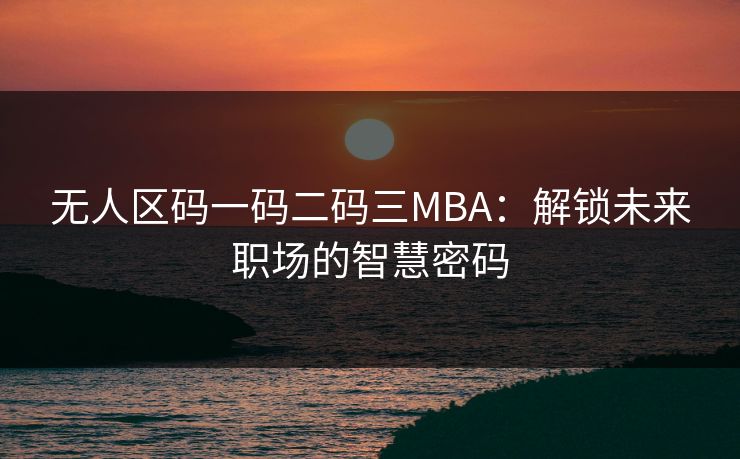 无人区码一码二码三MBA：解锁未来职场的智慧密码