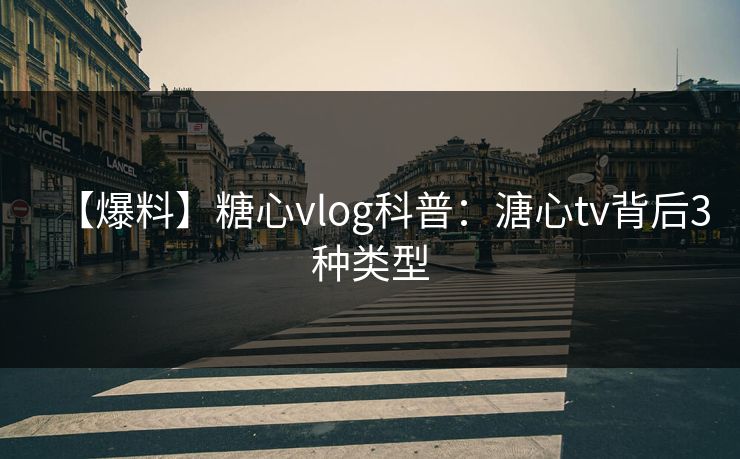 【爆料】糖心vlog科普：溏心tv背后3种类型