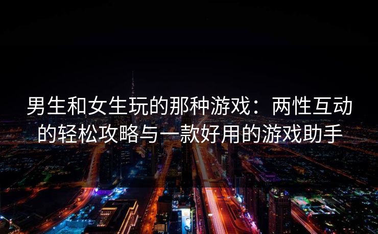 男生和女生玩的那种游戏：两性互动的轻松攻略与一款好用的游戏助手