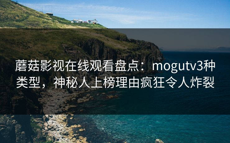 蘑菇影视在线观看盘点：mogutv3种类型，神秘人上榜理由疯狂令人炸裂