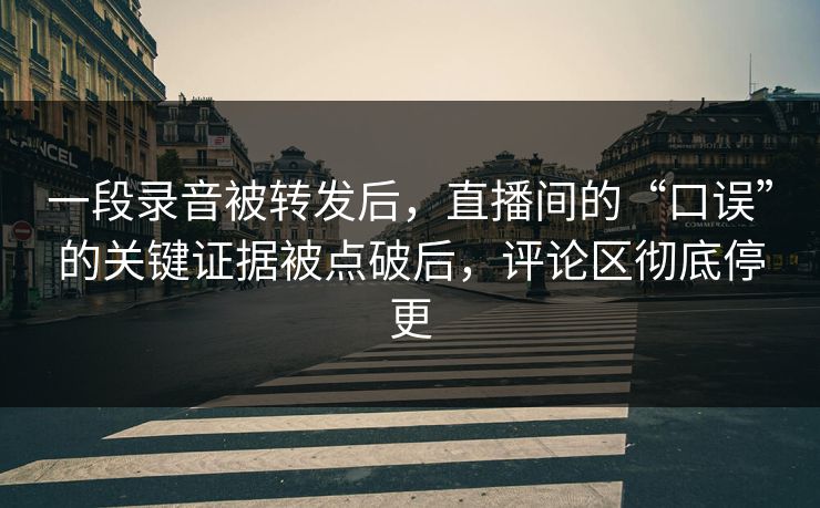 一段录音被转发后，直播间的“口误”的关键证据被点破后，评论区彻底停更