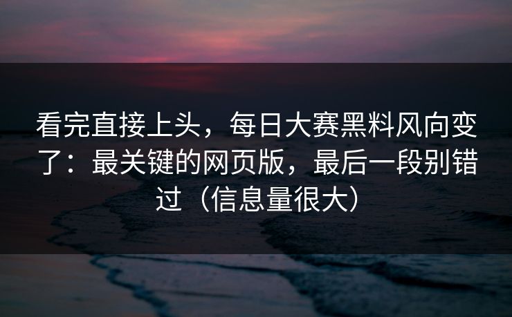 看完直接上头，每日大赛黑料风向变了：最关键的网页版，最后一段别错过（信息量很大）