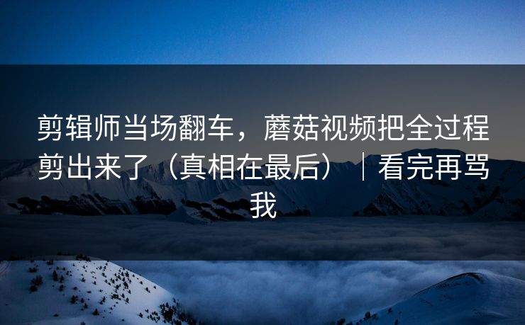 剪辑师当场翻车，蘑菇视频把全过程剪出来了（真相在最后）｜看完再骂我