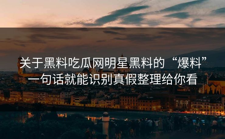 关于黑料吃瓜网明星黑料的“爆料”一句话就能识别真假整理给你看