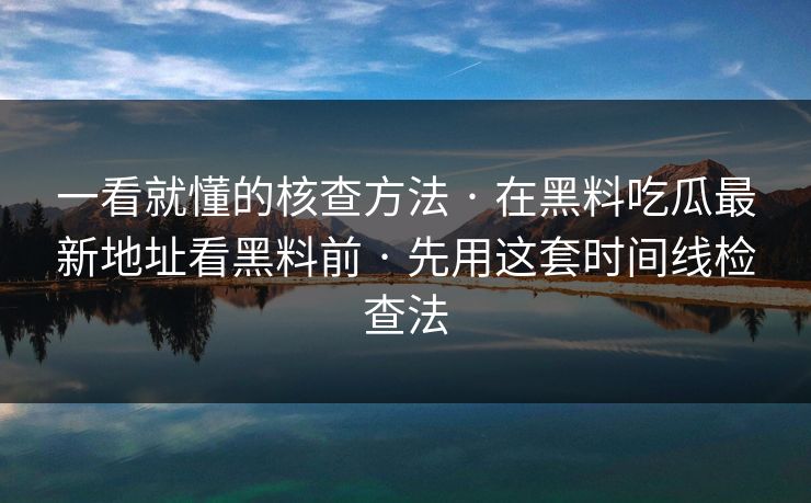 一看就懂的核查方法 · 在黑料吃瓜最新地址看黑料前 · 先用这套时间线检查法