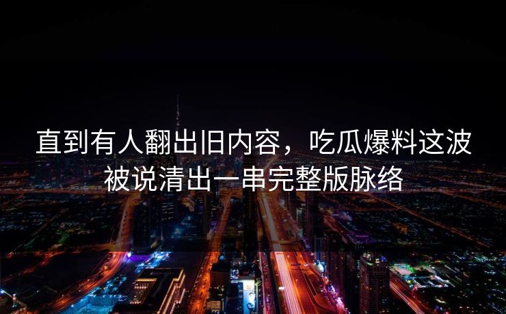 直到有人翻出旧内容，吃瓜爆料这波被说清出一串完整版脉络