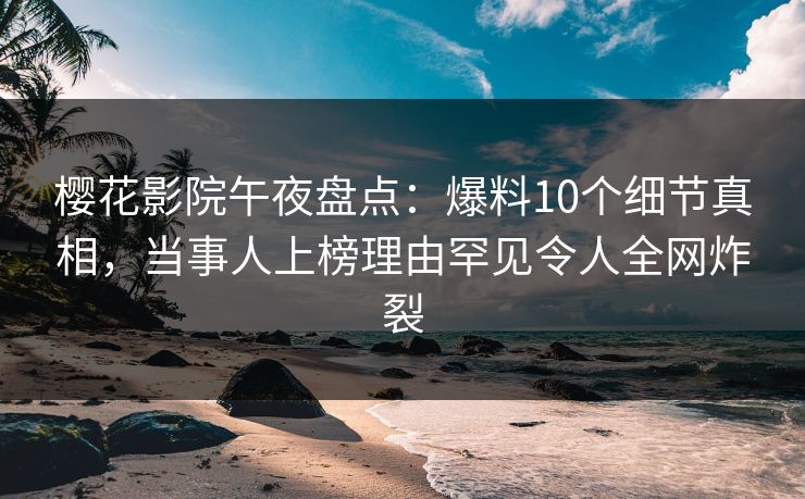樱花影院午夜盘点：爆料10个细节真相，当事人上榜理由罕见令人全网炸裂