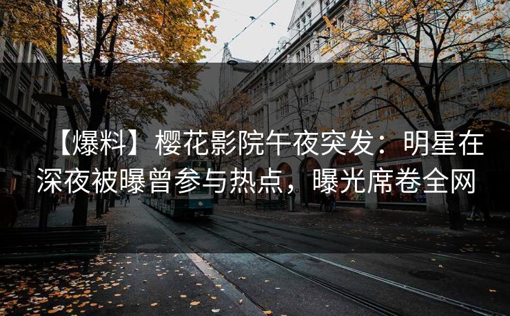 【爆料】樱花影院午夜突发：明星在深夜被曝曾参与热点，曝光席卷全网