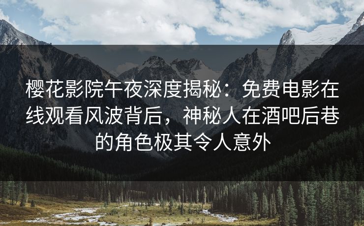 樱花影院午夜深度揭秘：免费电影在线观看风波背后，神秘人在酒吧后巷的角色极其令人意外
