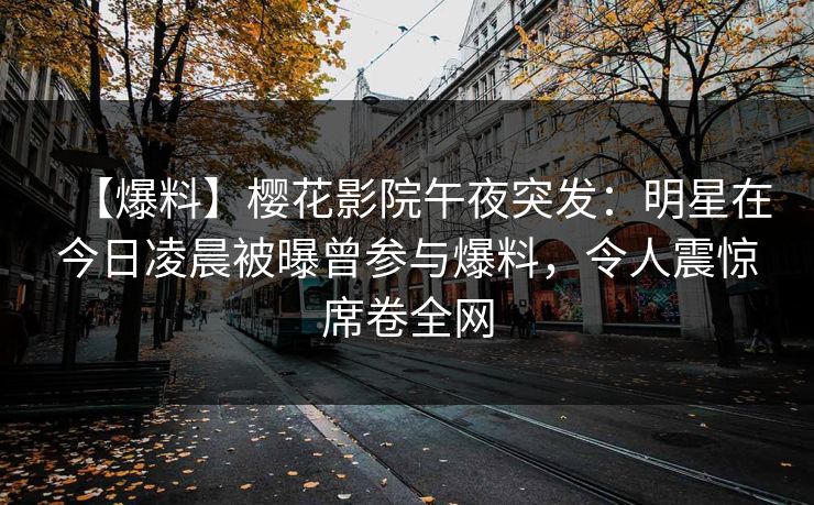 【爆料】樱花影院午夜突发：明星在今日凌晨被曝曾参与爆料，令人震惊席卷全网