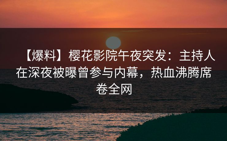 【爆料】樱花影院午夜突发：主持人在深夜被曝曾参与内幕，热血沸腾席卷全网