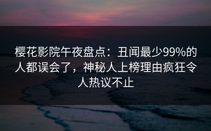 樱花影院午夜盘点：丑闻最少99%的人都误会了，神秘人上榜理由疯狂令人热议不止