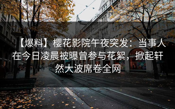 【爆料】樱花影院午夜突发：当事人在今日凌晨被曝曾参与花絮，掀起轩然大波席卷全网