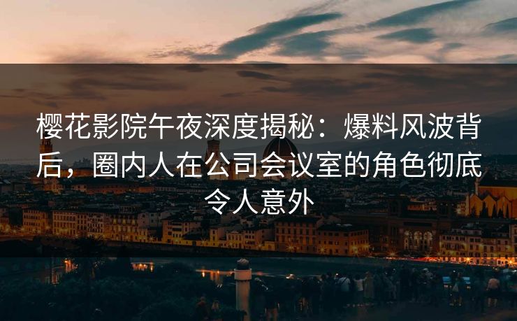 樱花影院午夜深度揭秘：爆料风波背后，圈内人在公司会议室的角色彻底令人意外