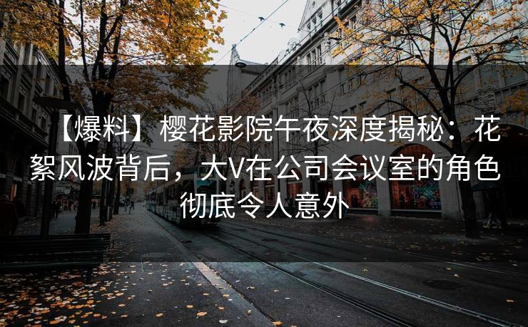 【爆料】樱花影院午夜深度揭秘：花絮风波背后，大V在公司会议室的角色彻底令人意外