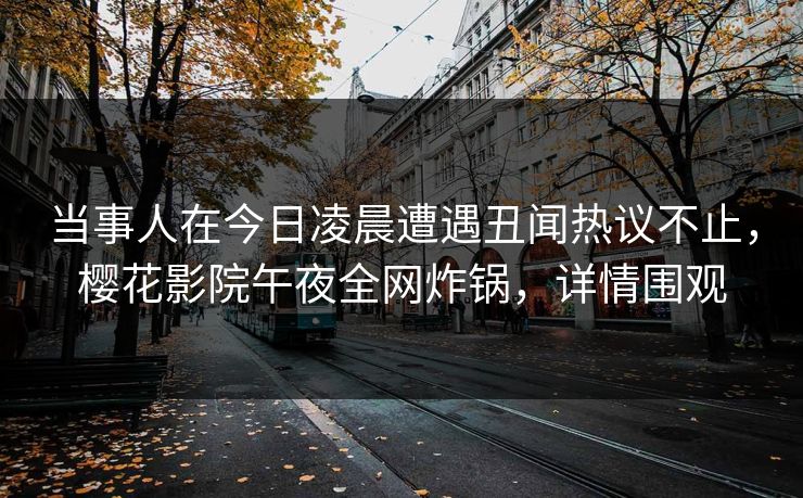 当事人在今日凌晨遭遇丑闻热议不止，樱花影院午夜全网炸锅，详情围观