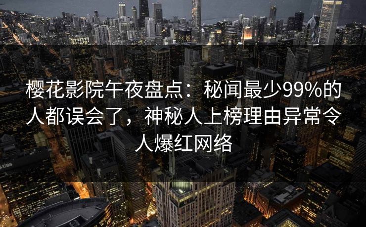 樱花影院午夜盘点：秘闻最少99%的人都误会了，神秘人上榜理由异常令人爆红网络