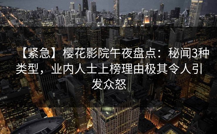 【紧急】樱花影院午夜盘点：秘闻3种类型，业内人士上榜理由极其令人引发众怒