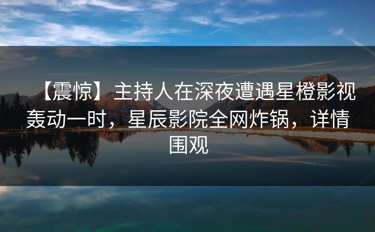 【震惊】主持人在深夜遭遇星橙影视轰动一时,星辰影院全网炸锅,详情围观 【震惊】主持人在深夜遭遇星橙影视轰动一时,星辰影院全网炸锅,详情围观