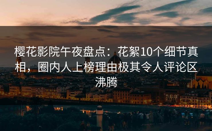 樱花影院午夜盘点：花絮10个细节真相，圈内人上榜理由极其令人评论区沸腾