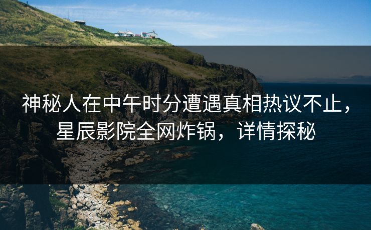 神秘人在中午时分遭遇真相热议不止，星辰影院全网炸锅，详情探秘