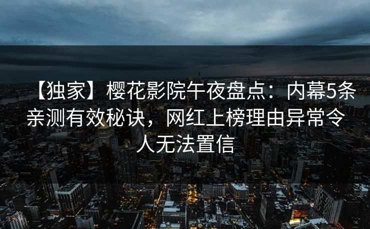 【独家】樱花影院午夜盘点：内幕5条亲测有效秘诀，网红上榜理由异常令人无法置信