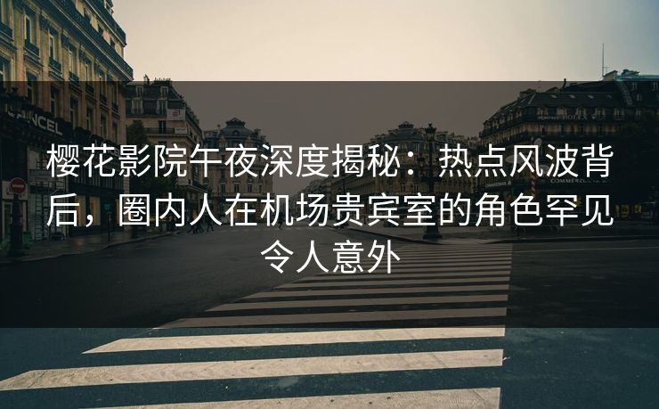 樱花影院午夜深度揭秘：热点风波背后，圈内人在机场贵宾室的角色罕见令人意外