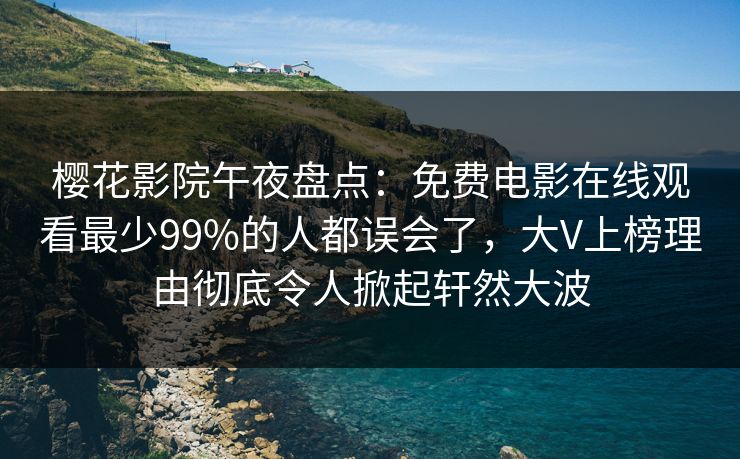 樱花影院午夜盘点：免费电影在线观看最少99%的人都误会了，大V上榜理由彻底令人掀起轩然大波