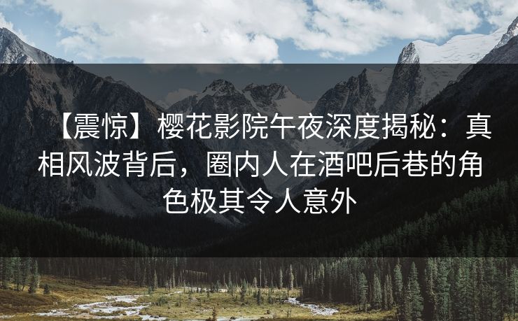 【震惊】樱花影院午夜深度揭秘：真相风波背后，圈内人在酒吧后巷的角色极其令人意外