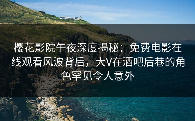樱花影院午夜深度揭秘：免费电影在线观看风波背后，大V在酒吧后巷的角色罕见令人意外