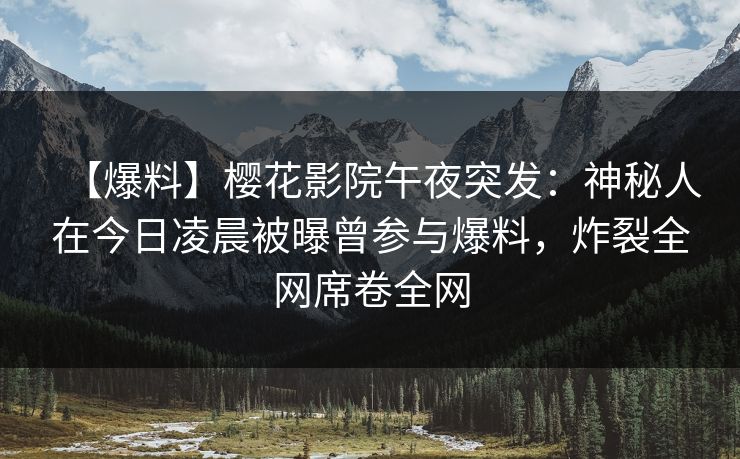 【爆料】樱花影院午夜突发：神秘人在今日凌晨被曝曾参与爆料，炸裂全网席卷全网