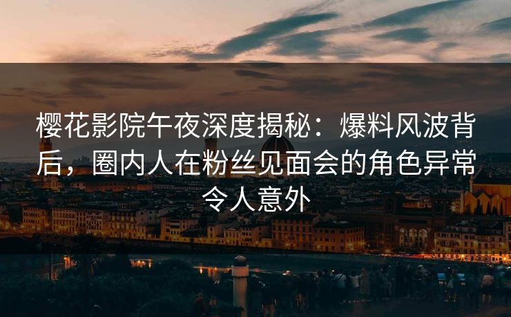 樱花影院午夜深度揭秘：爆料风波背后，圈内人在粉丝见面会的角色异常令人意外