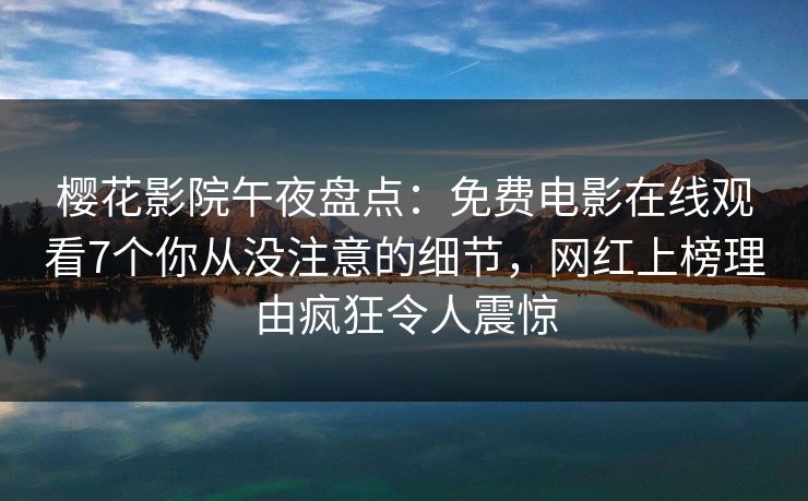 樱花影院午夜盘点：免费电影在线观看7个你从没注意的细节，网红上榜理由疯狂令人震惊