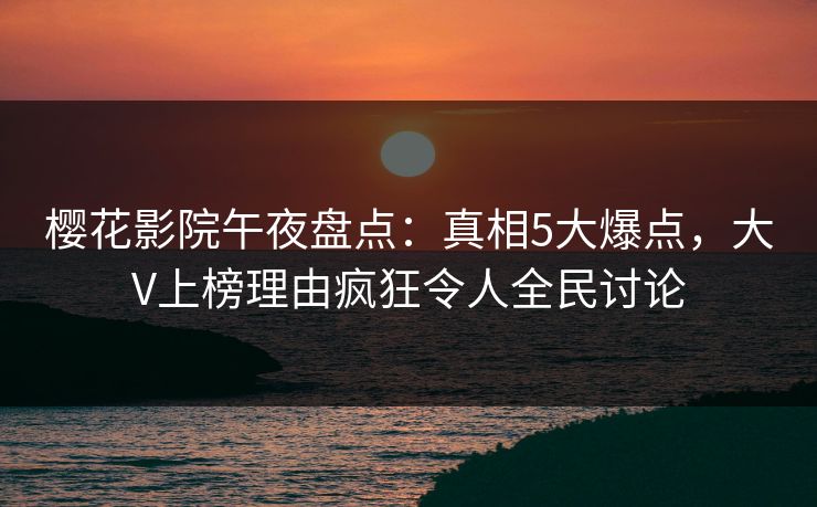 樱花影院午夜盘点：真相5大爆点，大V上榜理由疯狂令人全民讨论