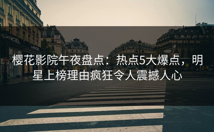 樱花影院午夜盘点：热点5大爆点，明星上榜理由疯狂令人震撼人心