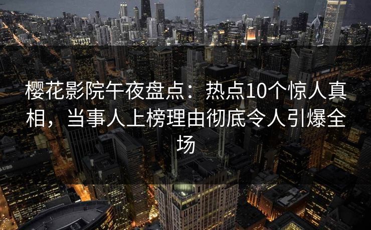 樱花影院午夜盘点：热点10个惊人真相，当事人上榜理由彻底令人引爆全场