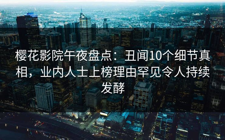 樱花影院午夜盘点：丑闻10个细节真相，业内人士上榜理由罕见令人持续发酵