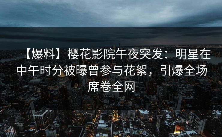 【爆料】樱花影院午夜突发：明星在中午时分被曝曾参与花絮，引爆全场席卷全网