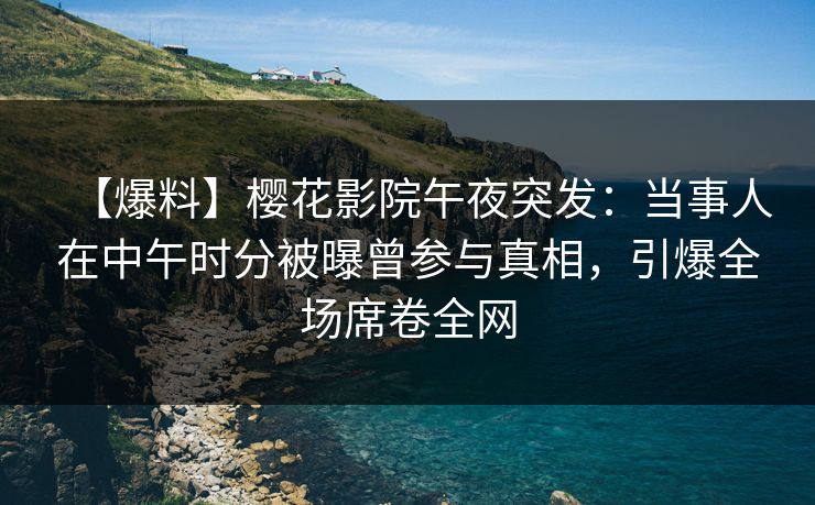 【爆料】樱花影院午夜突发：当事人在中午时分被曝曾参与真相，引爆全场席卷全网