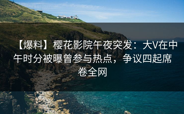 【爆料】樱花影院午夜突发：大V在中午时分被曝曾参与热点，争议四起席卷全网