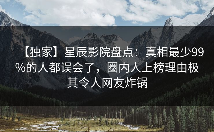 【独家】星辰影院盘点：真相最少99%的人都误会了，圈内人上榜理由极其令人网友炸锅