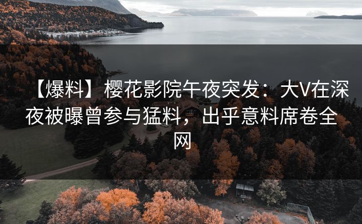 【爆料】樱花影院午夜突发：大V在深夜被曝曾参与猛料，出乎意料席卷全网