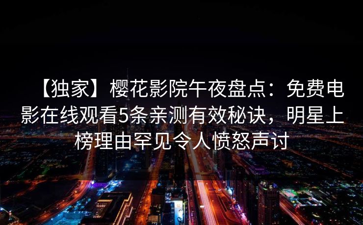 【独家】樱花影院午夜盘点:免费电影在线观看5条亲测有效秘诀,明星上榜理由罕见令人愤怒声讨 【独家】樱花影院午夜盘点:免费电影在线观看5条亲测有效秘诀,明星上榜理由罕见令人愤怒声讨