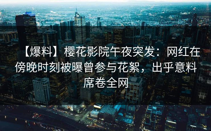 【爆料】樱花影院午夜突发：网红在傍晚时刻被曝曾参与花絮，出乎意料席卷全网