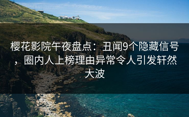 樱花影院午夜盘点：丑闻9个隐藏信号，圈内人上榜理由异常令人引发轩然大波