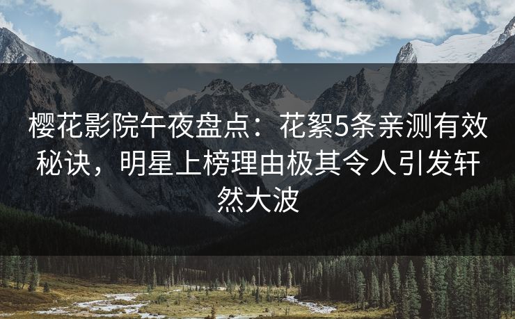 樱花影院午夜盘点：花絮5条亲测有效秘诀，明星上榜理由极其令人引发轩然大波