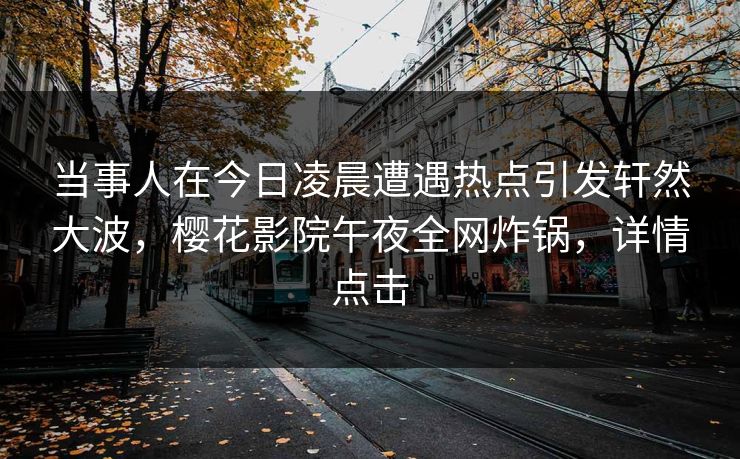 当事人在今日凌晨遭遇热点引发轩然大波，樱花影院午夜全网炸锅，详情点击