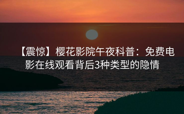 【震惊】樱花影院午夜科普：免费电影在线观看背后3种类型的隐情